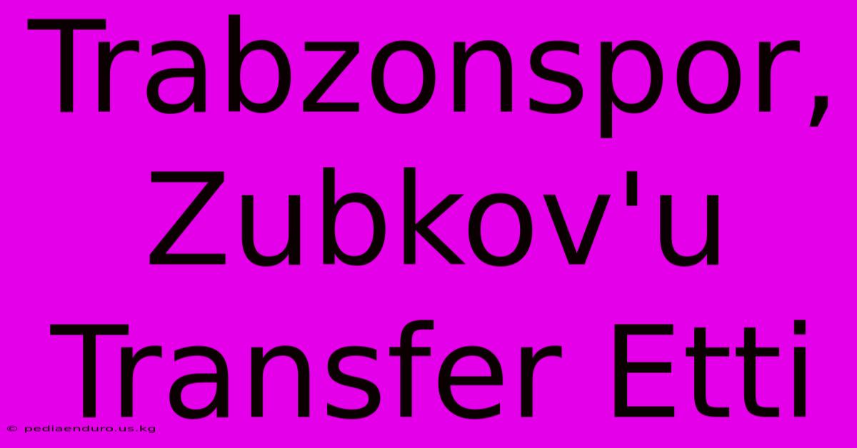 Trabzonspor, Zubkov'u Transfer Etti