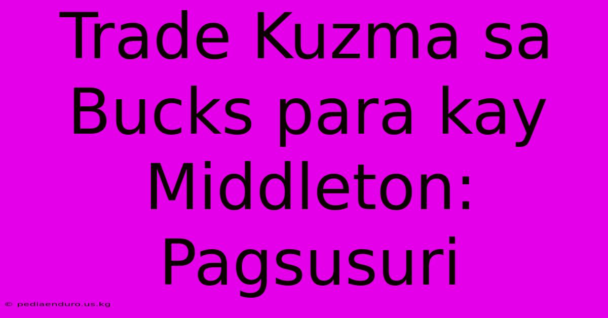 Trade Kuzma Sa Bucks Para Kay Middleton: Pagsusuri