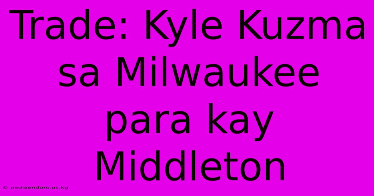 Trade: Kyle Kuzma Sa Milwaukee Para Kay Middleton