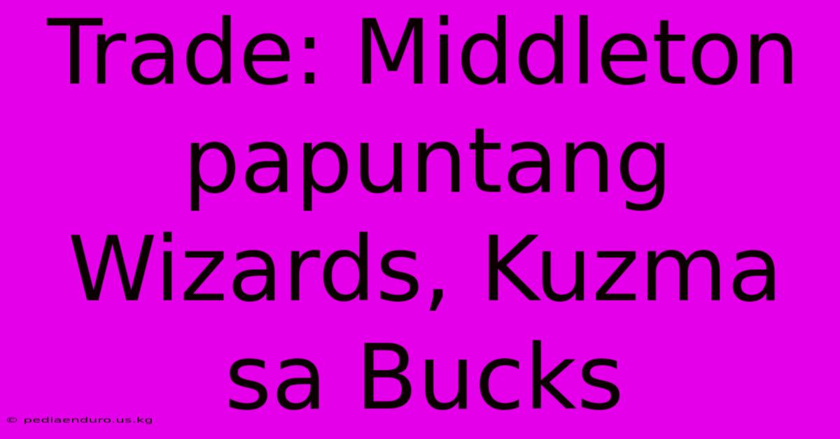 Trade: Middleton Papuntang Wizards, Kuzma Sa Bucks