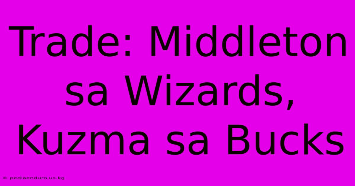 Trade: Middleton Sa Wizards, Kuzma Sa Bucks