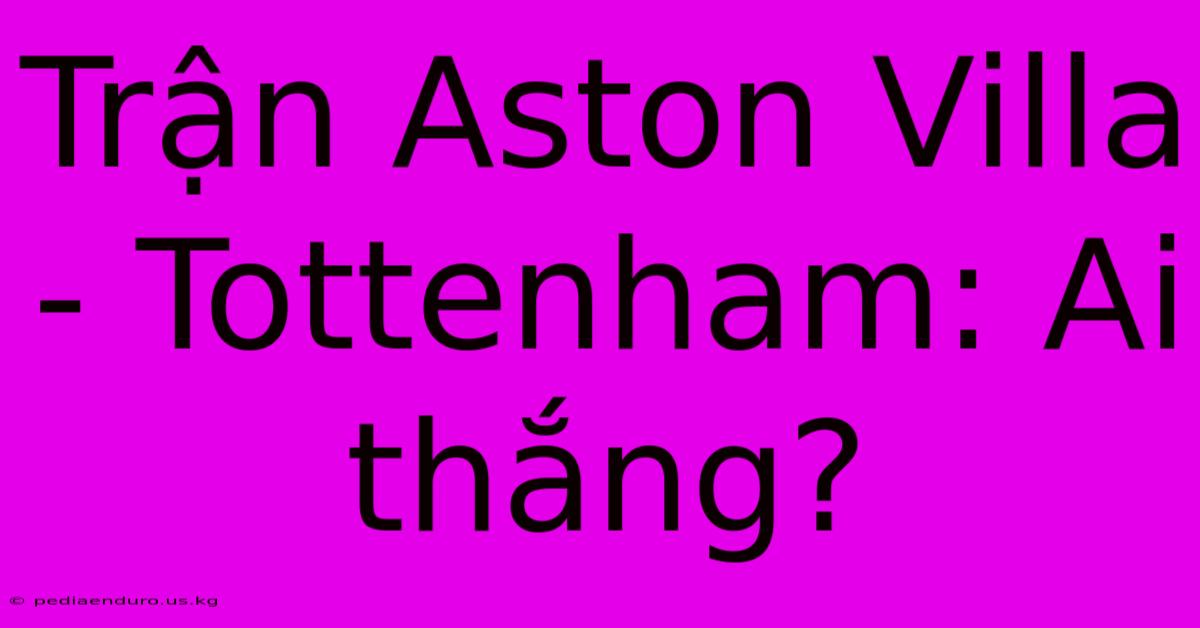 Trận Aston Villa - Tottenham: Ai Thắng?