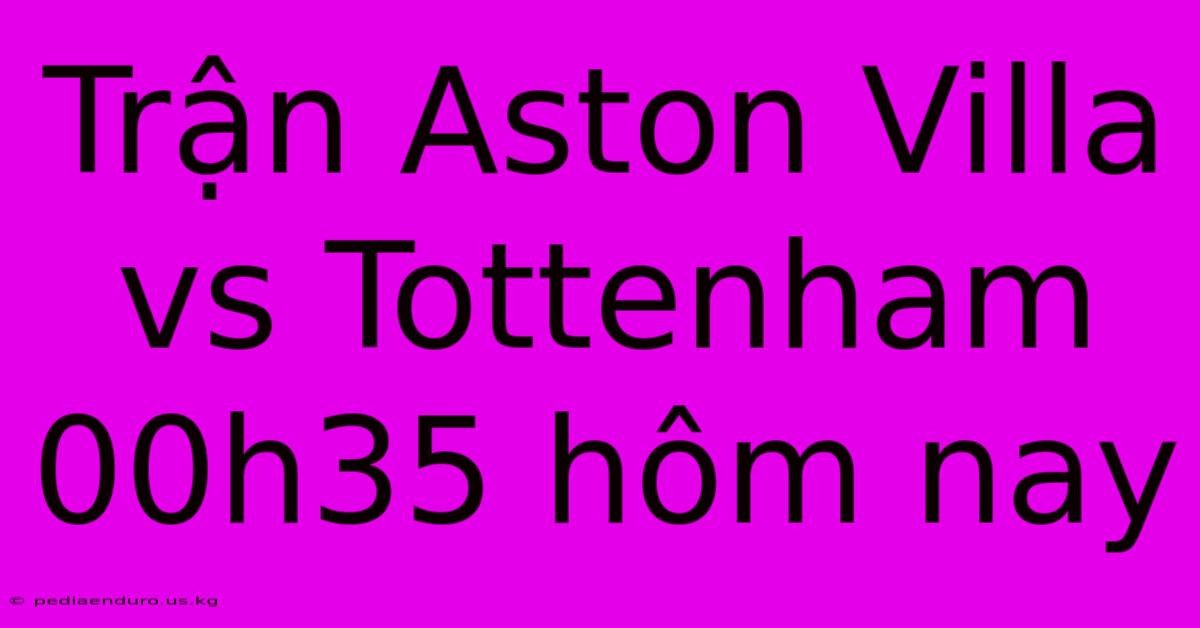 Trận Aston Villa Vs Tottenham 00h35 Hôm Nay