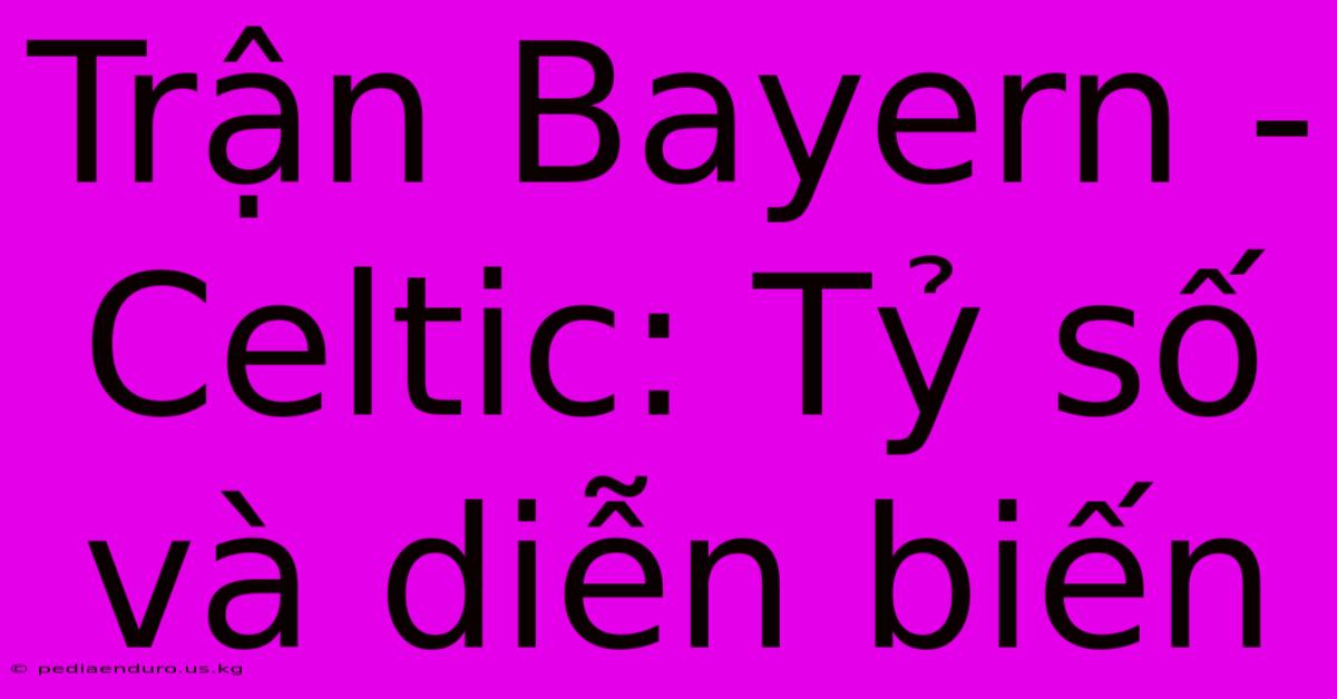 Trận Bayern - Celtic: Tỷ Số Và Diễn Biến