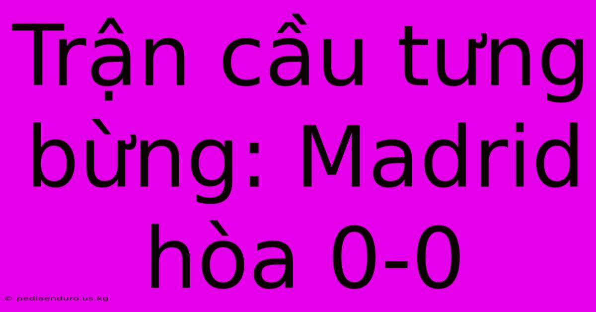 Trận Cầu Tưng Bừng: Madrid Hòa 0-0