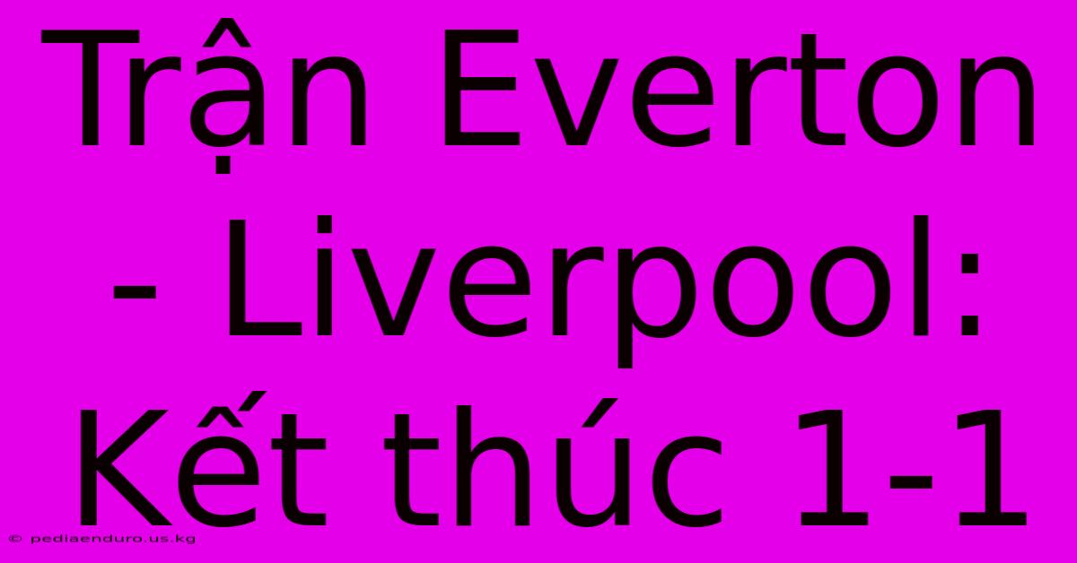 Trận Everton - Liverpool: Kết Thúc 1-1