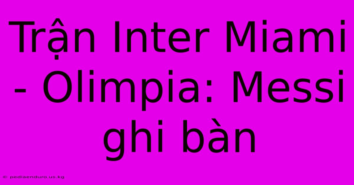 Trận Inter Miami - Olimpia: Messi Ghi Bàn