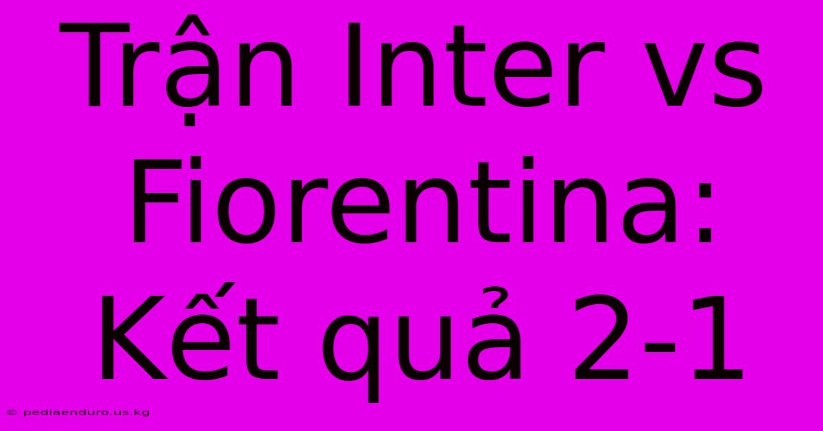 Trận Inter Vs Fiorentina: Kết Quả 2-1