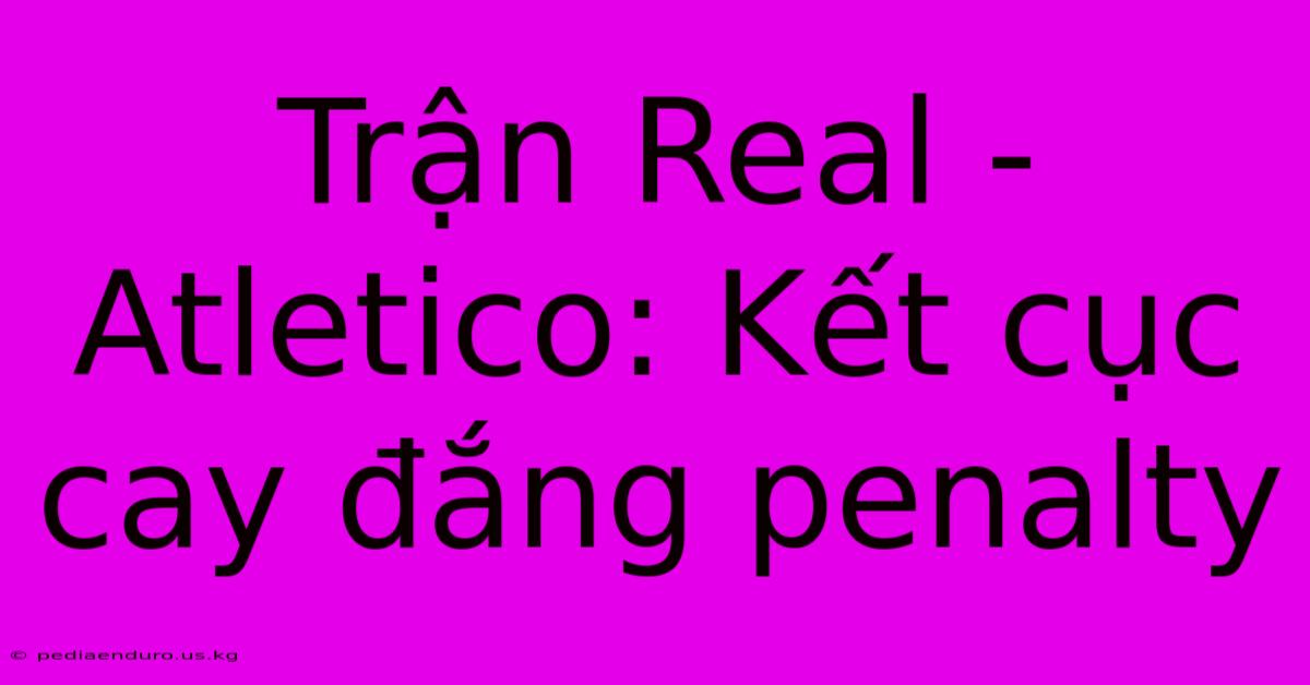 Trận Real - Atletico: Kết Cục Cay Đắng Penalty