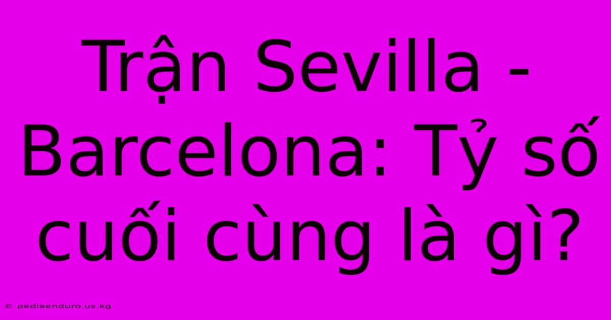 Trận Sevilla - Barcelona: Tỷ Số Cuối Cùng Là Gì?