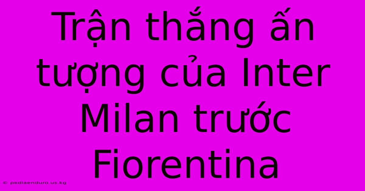 Trận Thắng Ấn Tượng Của Inter Milan Trước Fiorentina