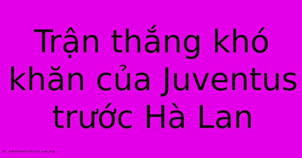 Trận Thắng Khó Khăn Của Juventus Trước Hà Lan