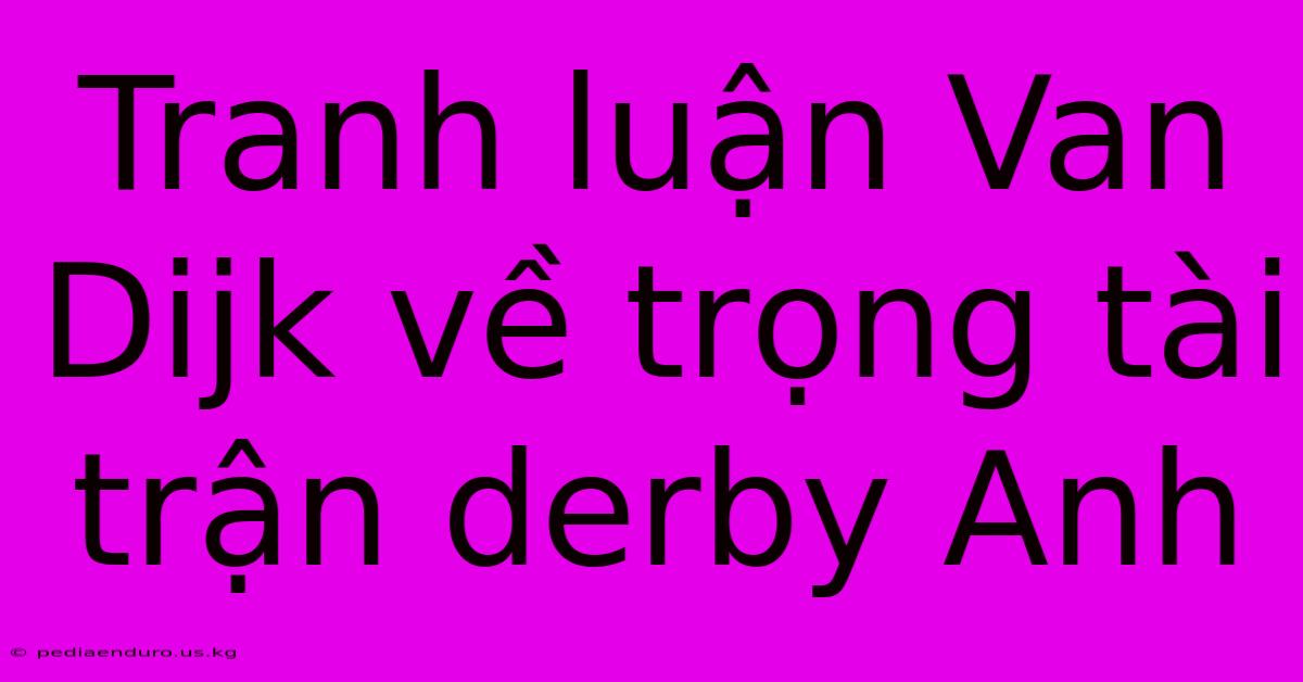 Tranh Luận Van Dijk Về Trọng Tài Trận Derby Anh