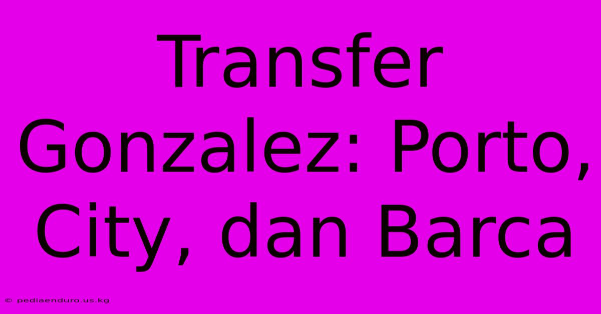 Transfer Gonzalez: Porto, City, Dan Barca