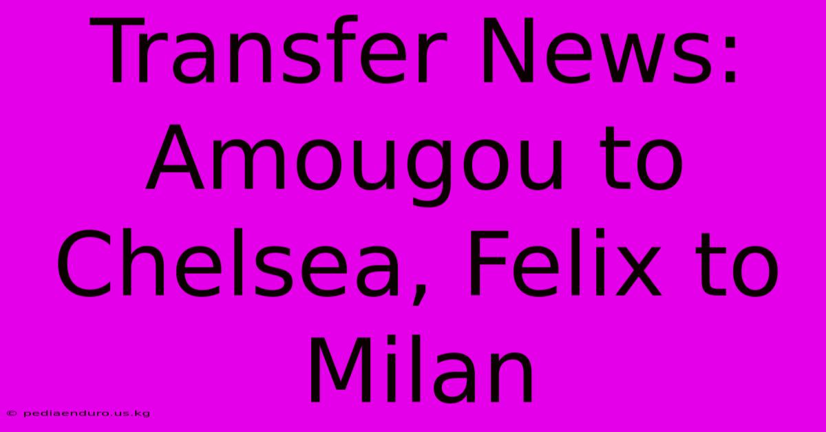 Transfer News: Amougou To Chelsea, Felix To Milan