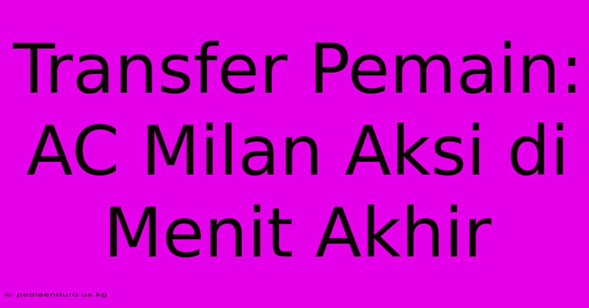 Transfer Pemain: AC Milan Aksi Di Menit Akhir