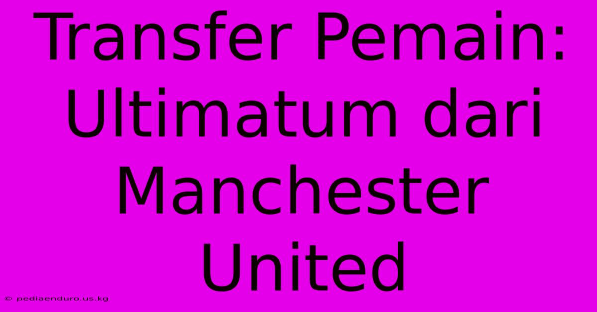 Transfer Pemain: Ultimatum Dari Manchester United