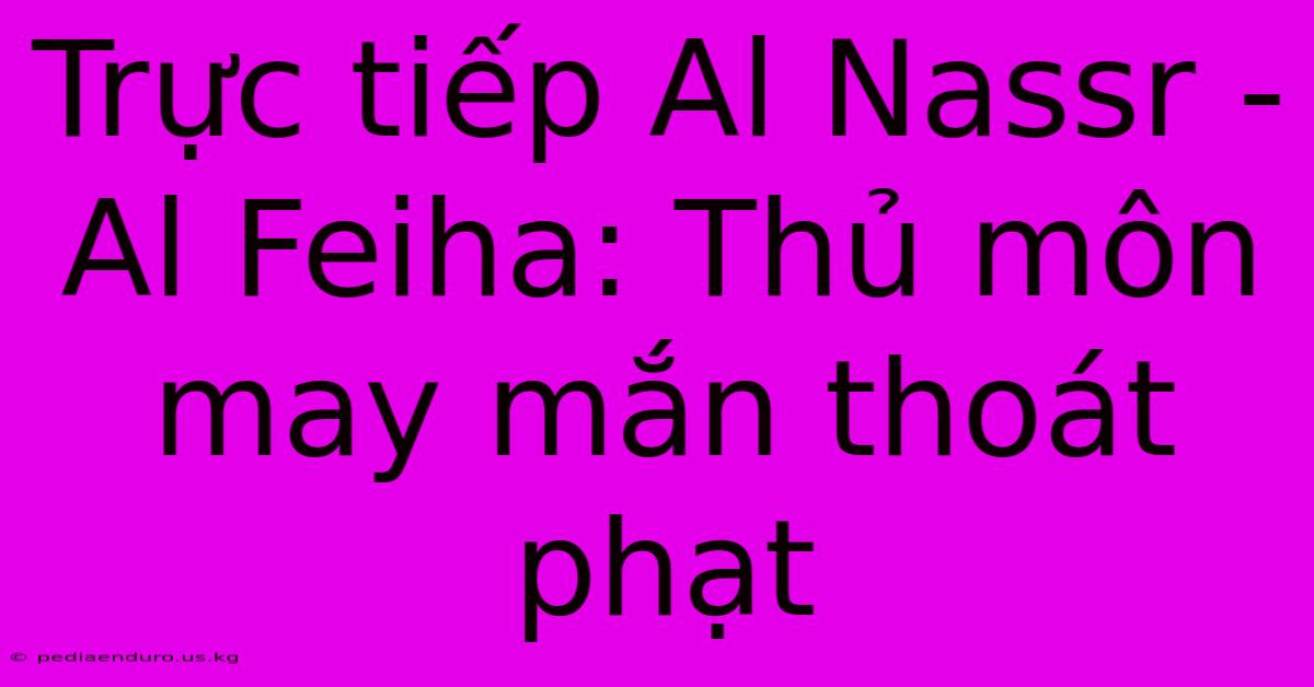 Trực Tiếp Al Nassr - Al Feiha: Thủ Môn May Mắn Thoát Phạt