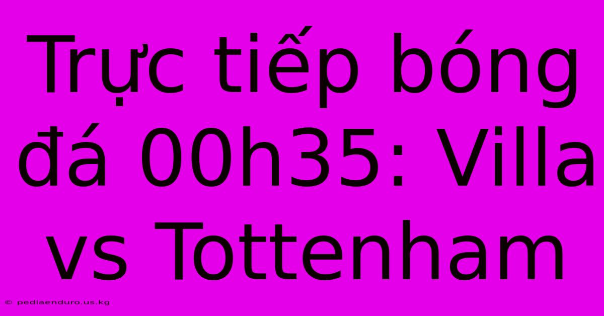 Trực Tiếp Bóng Đá 00h35: Villa Vs Tottenham