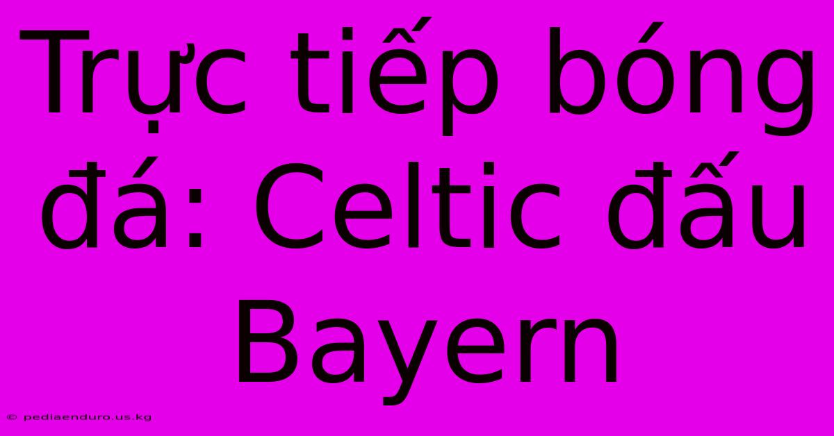 Trực Tiếp Bóng Đá: Celtic Đấu Bayern