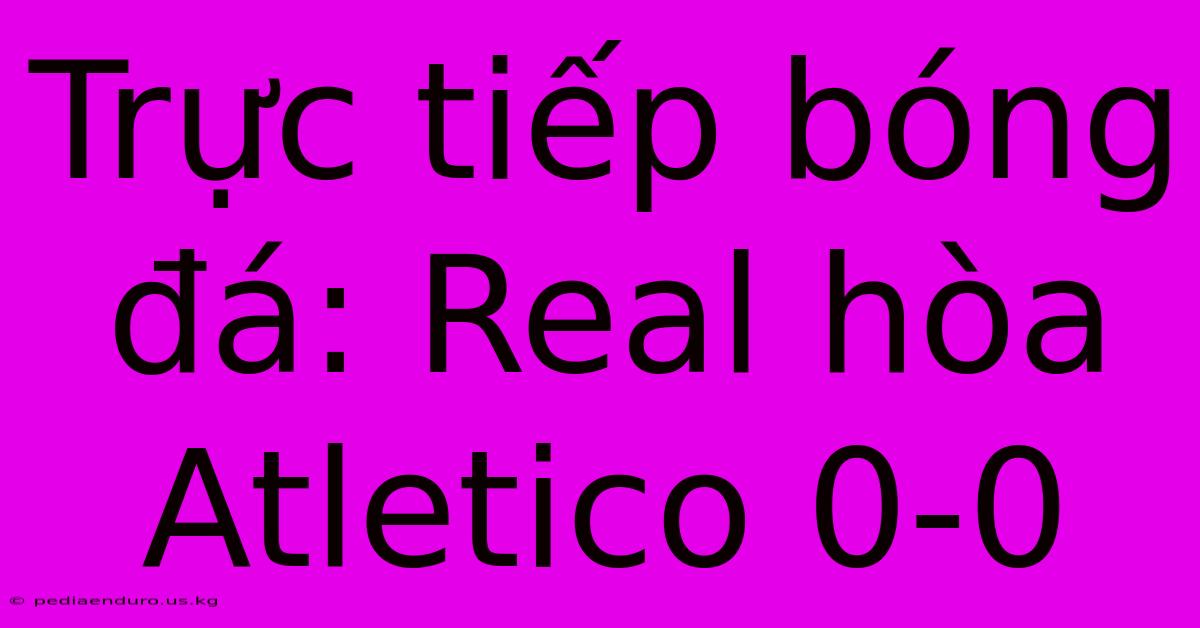 Trực Tiếp Bóng Đá: Real Hòa Atletico 0-0