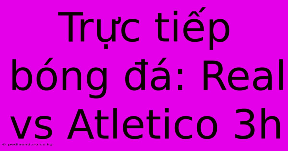 Trực Tiếp Bóng Đá: Real Vs Atletico 3h