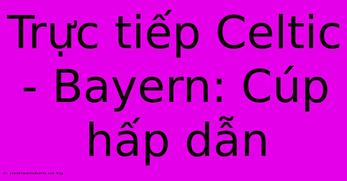 Trực Tiếp Celtic - Bayern: Cúp Hấp Dẫn