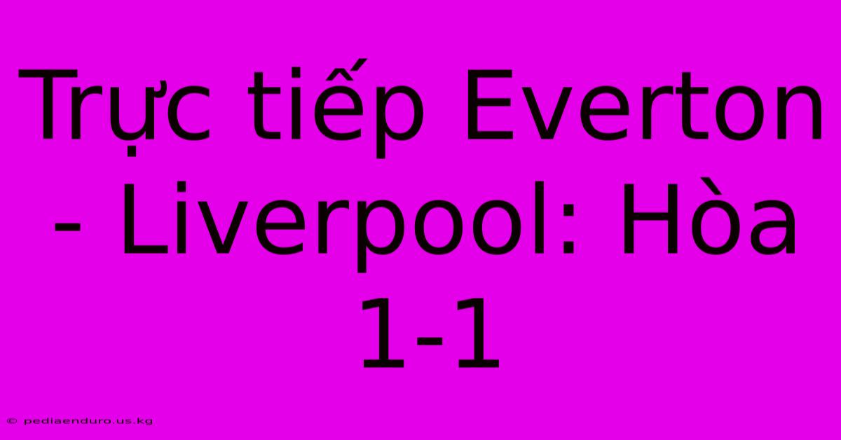 Trực Tiếp Everton - Liverpool: Hòa 1-1