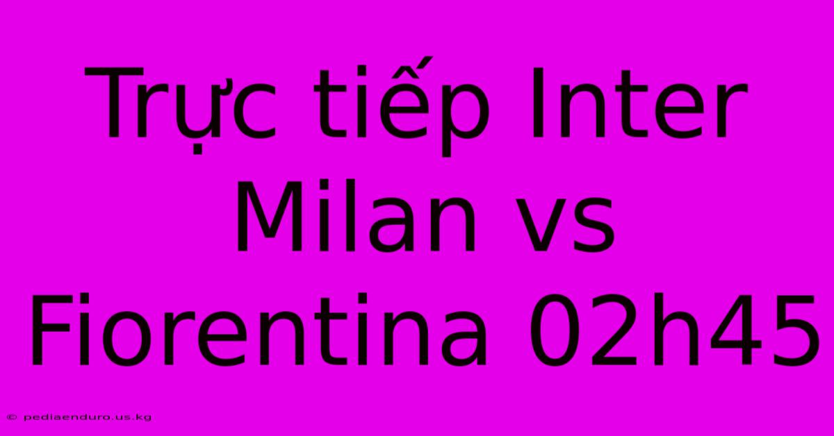 Trực Tiếp Inter Milan Vs Fiorentina 02h45