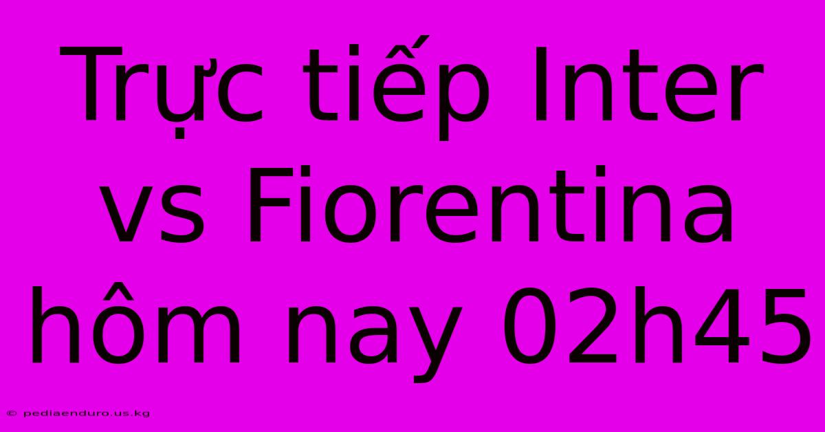 Trực Tiếp Inter Vs Fiorentina Hôm Nay 02h45