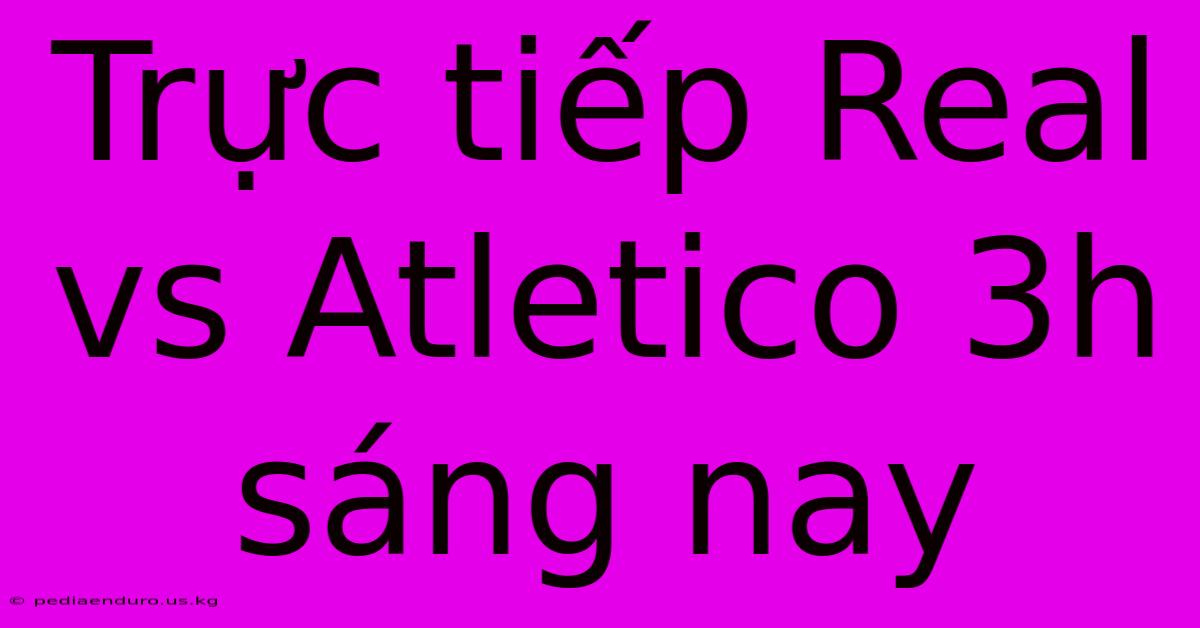 Trực Tiếp Real Vs Atletico 3h Sáng Nay