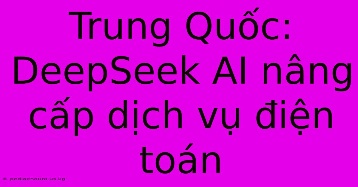 Trung Quốc: DeepSeek AI Nâng Cấp Dịch Vụ Điện Toán