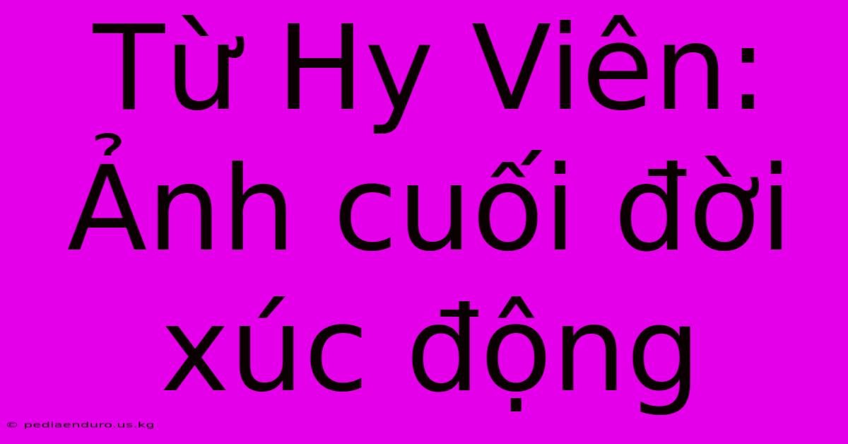 Từ Hy Viên: Ảnh Cuối Đời Xúc Động