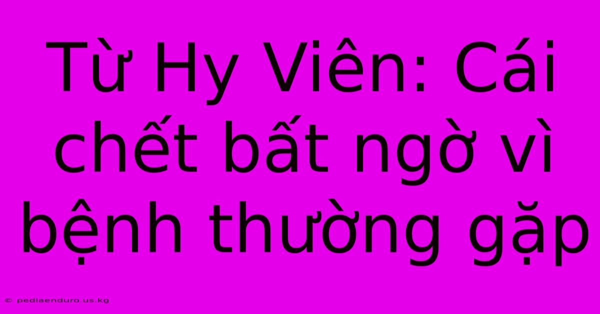 Từ Hy Viên: Cái Chết Bất Ngờ Vì Bệnh Thường Gặp