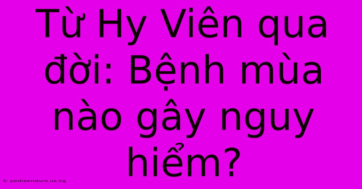 Từ Hy Viên Qua Đời: Bệnh Mùa Nào Gây Nguy Hiểm?