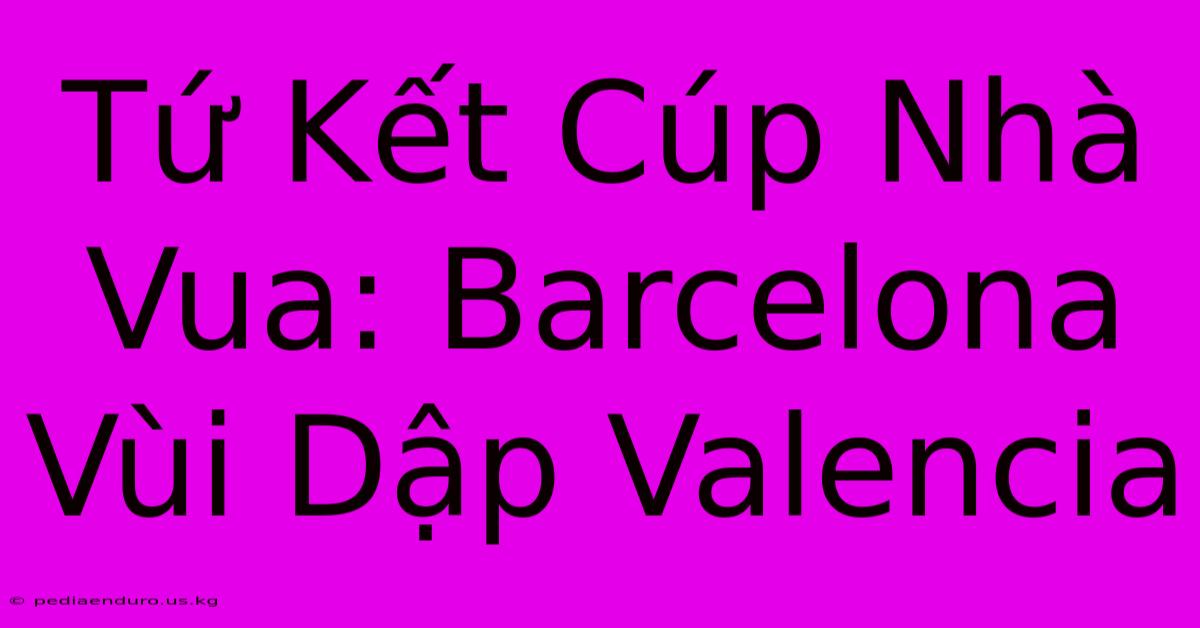 Tứ Kết Cúp Nhà Vua: Barcelona Vùi Dập Valencia