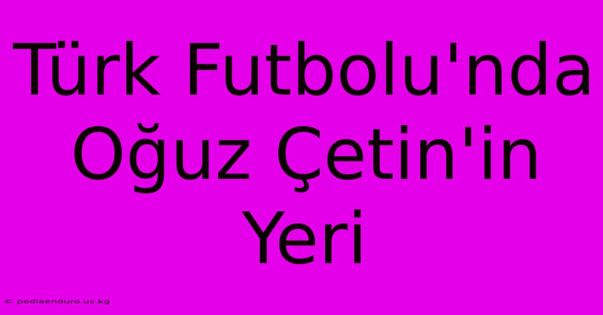 Türk Futbolu'nda Oğuz Çetin'in Yeri