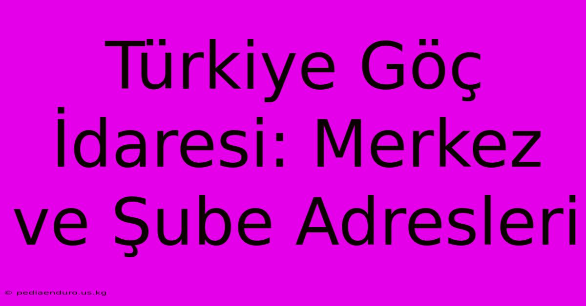 Türkiye Göç İdaresi: Merkez Ve Şube Adresleri