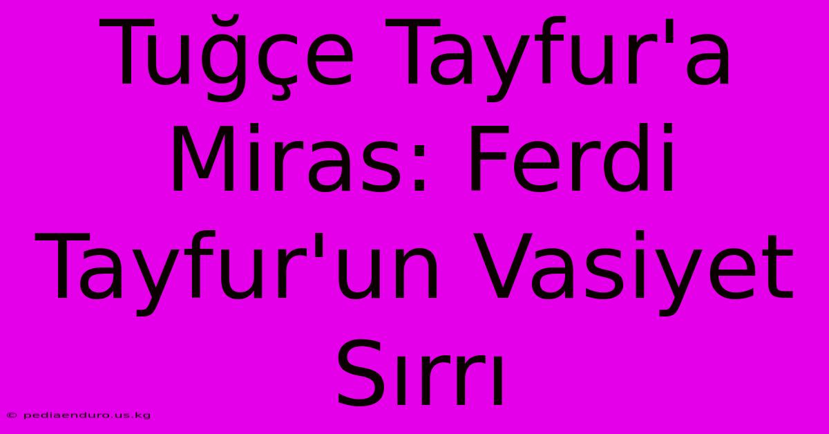 Tuğçe Tayfur'a Miras: Ferdi Tayfur'un Vasiyet Sırrı