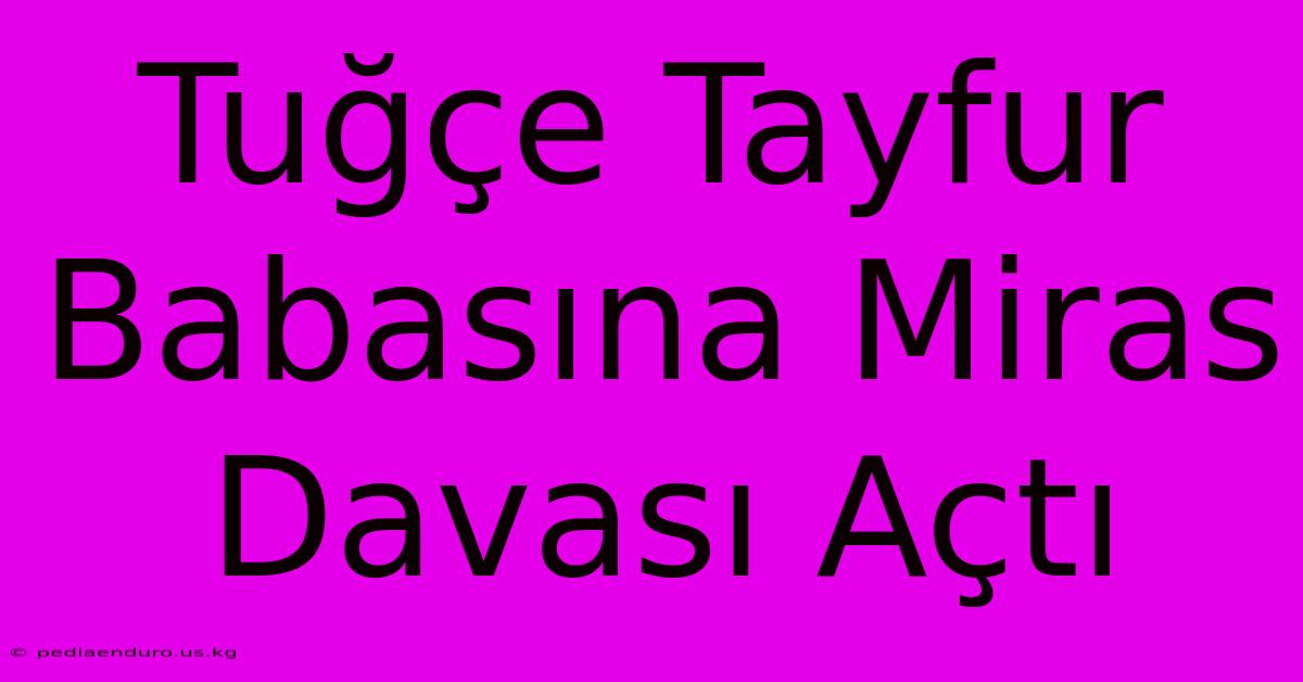 Tuğçe Tayfur Babasına Miras Davası Açtı