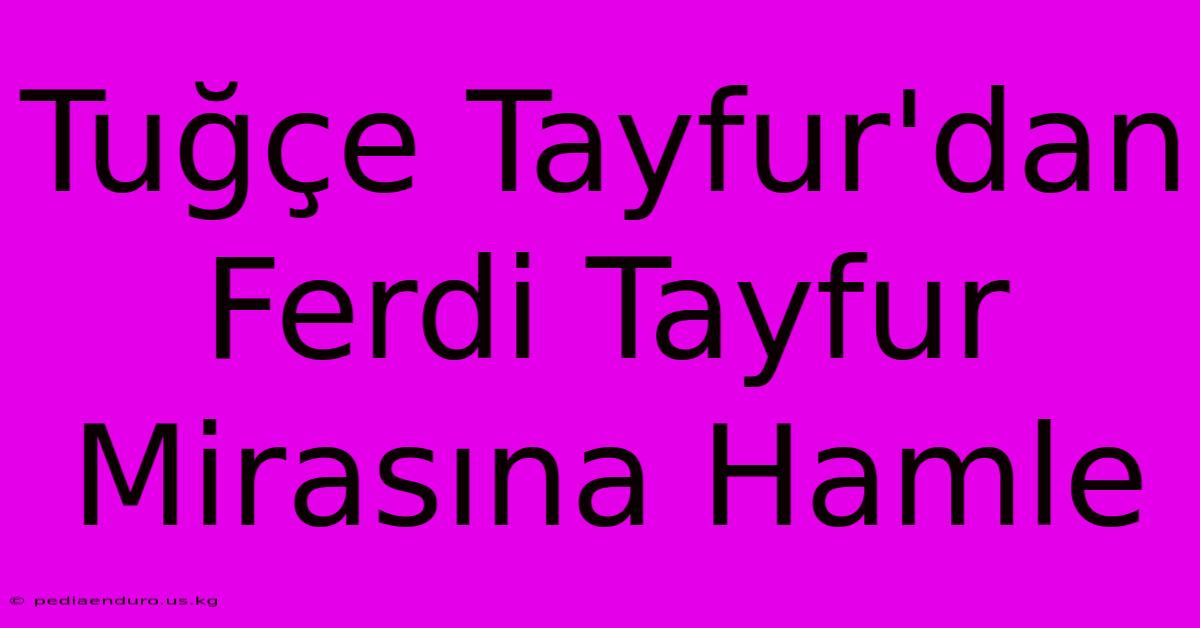 Tuğçe Tayfur'dan Ferdi Tayfur Mirasına Hamle