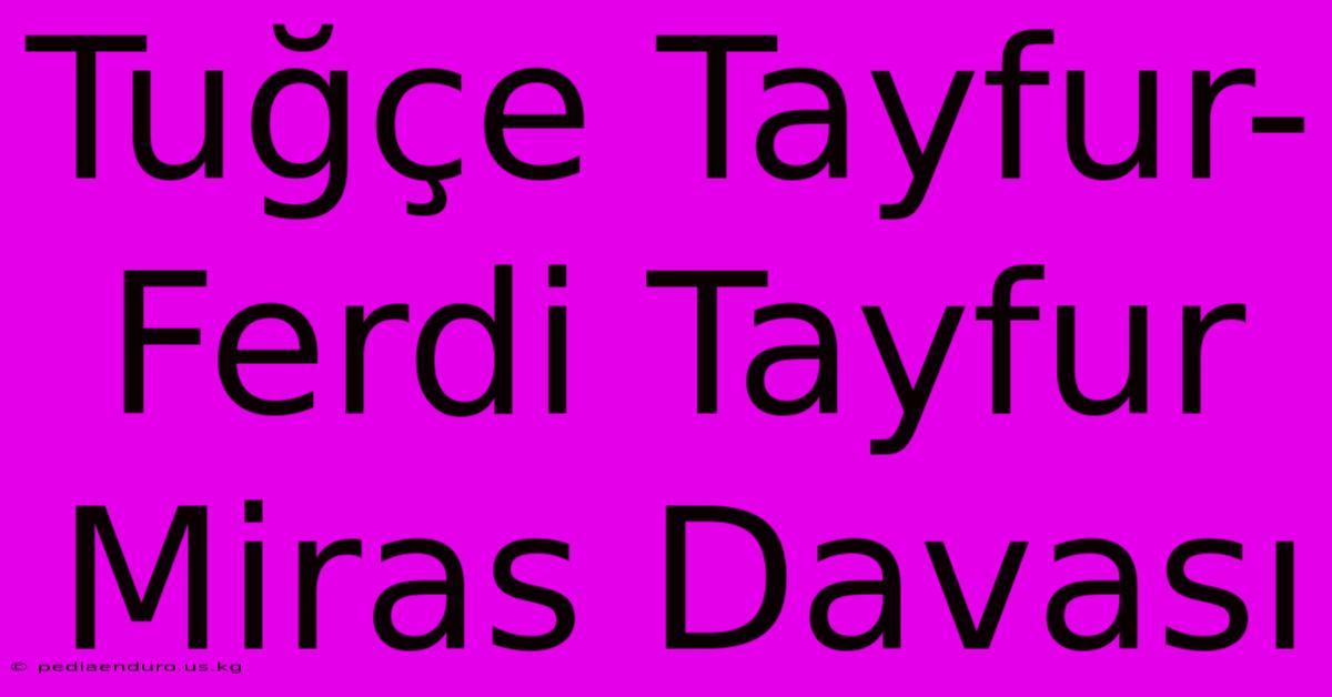 Tuğçe Tayfur-Ferdi Tayfur Miras Davası