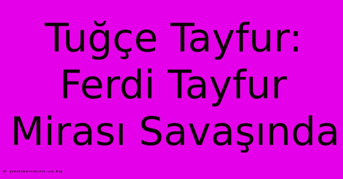 Tuğçe Tayfur: Ferdi Tayfur Mirası Savaşında