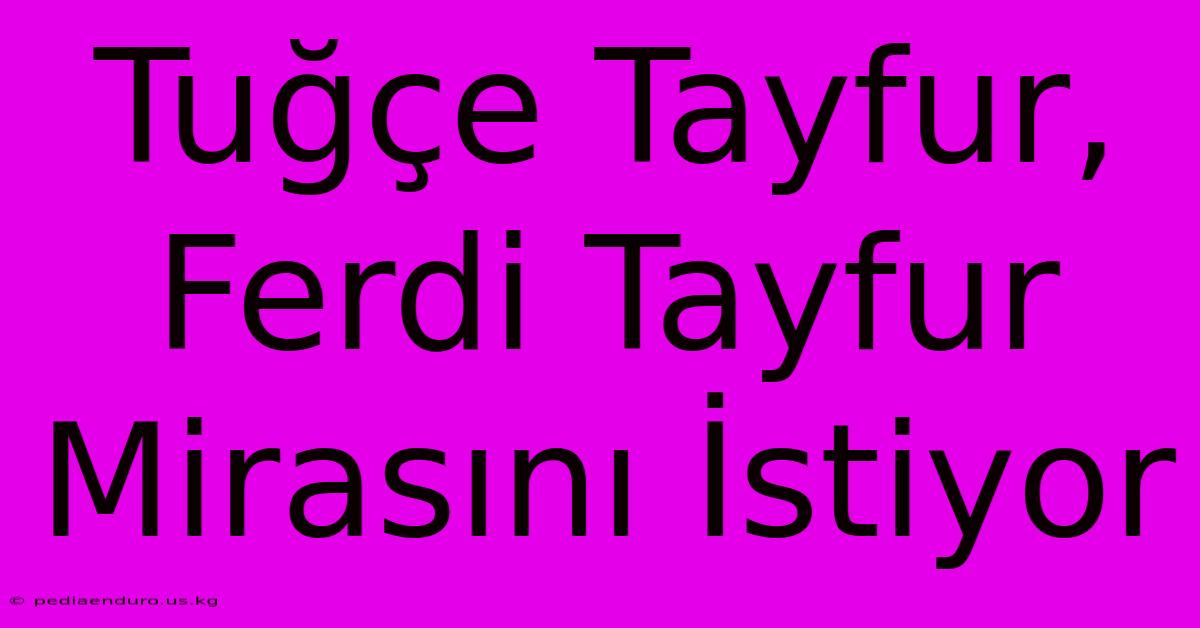 Tuğçe Tayfur, Ferdi Tayfur Mirasını İstiyor