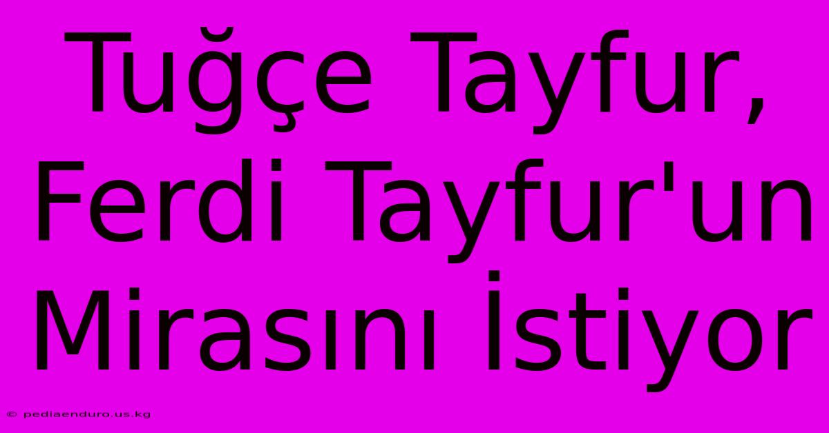 Tuğçe Tayfur, Ferdi Tayfur'un Mirasını İstiyor