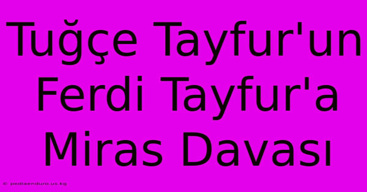 Tuğçe Tayfur'un Ferdi Tayfur'a Miras Davası