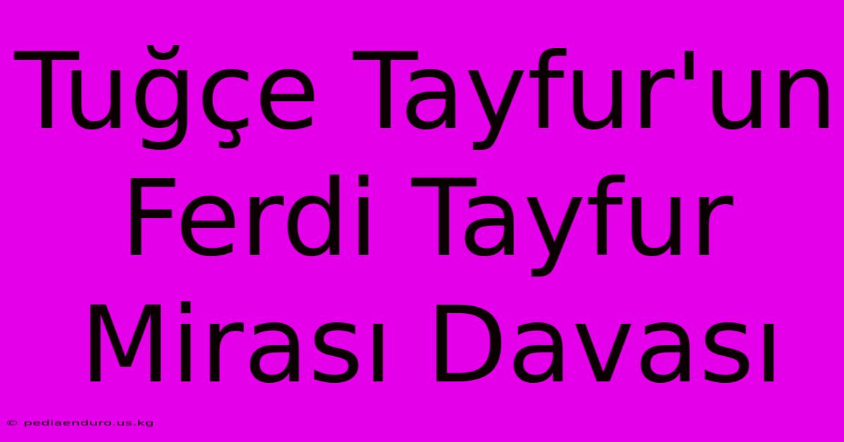 Tuğçe Tayfur'un Ferdi Tayfur Mirası Davası