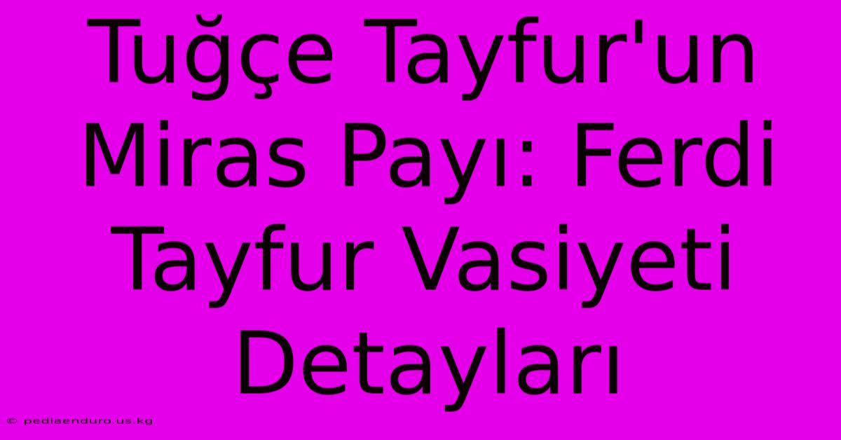 Tuğçe Tayfur'un Miras Payı: Ferdi Tayfur Vasiyeti Detayları