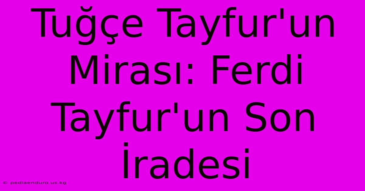 Tuğçe Tayfur'un Mirası: Ferdi Tayfur'un Son İradesi