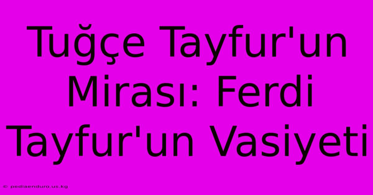 Tuğçe Tayfur'un Mirası: Ferdi Tayfur'un Vasiyeti